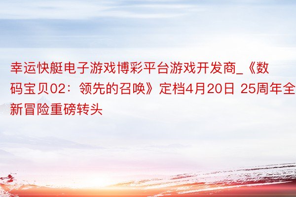 幸运快艇电子游戏博彩平台游戏开发商_《数码宝贝02:领先的召唤》定档4月20日 25周年全新冒险重磅转头