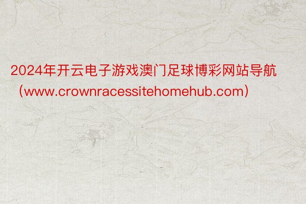2024年开云电子游戏澳门足球博彩网站导航（www.crownracessitehomehub.com）