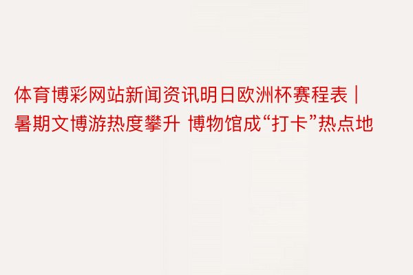 体育博彩网站新闻资讯明日欧洲杯赛程表 | 暑期文博游热度攀升 博物馆成“打卡”热点地