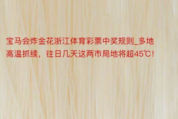 宝马会炸金花浙江体育彩票中奖规则_多地高温抓续，往日几天这两市局地将超45℃！
