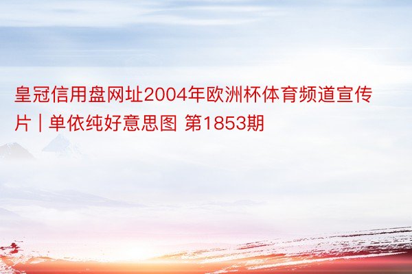 皇冠信用盘网址2004年欧洲杯体育频道宣传片 | 单依纯好意思图 第1853期