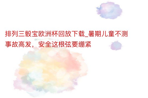 排列三骰宝欧洲杯回放下载_暑期儿童不测事故高发，安全这根弦要绷紧