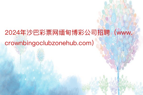 2024年沙巴彩票网缅甸博彩公司招聘（www.crownbingoclubzonehub.com）