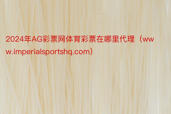 2024年AG彩票网体育彩票在哪里代理（www.imperialsportshq.com）