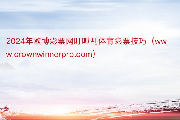 2024年欧博彩票网叮呱刮体育彩票技巧（www.crownwinnerpro.com）