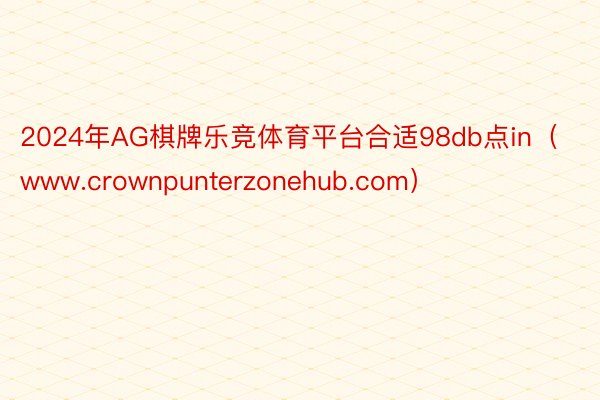 2024年AG棋牌乐竞体育平台合适98db点in（www.crownpunterzonehub.com）