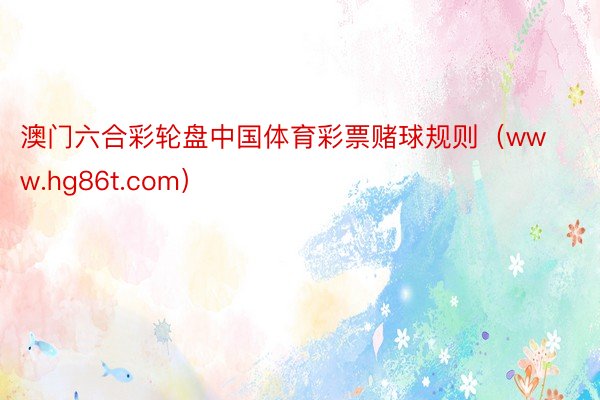 澳门六合彩轮盘中国体育彩票赌球规则（www.hg86t.com）