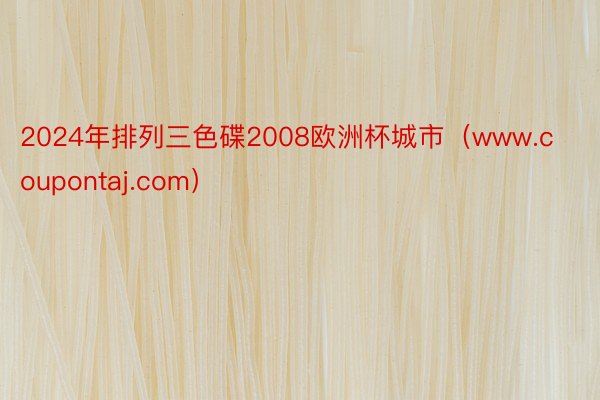 2024年排列三色碟2008欧洲杯城市（www.coupontaj.com）