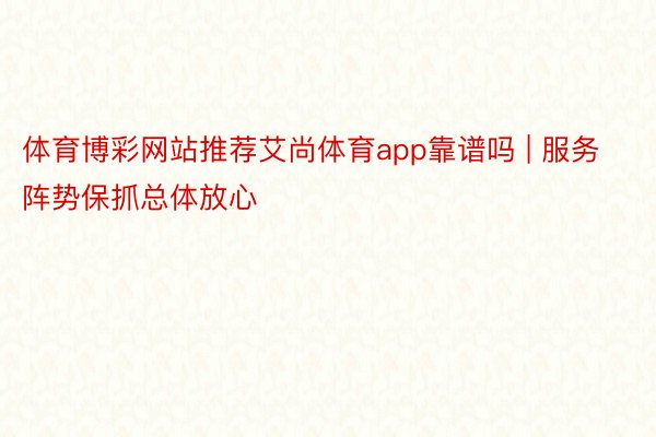 体育博彩网站推荐艾尚体育app靠谱吗 | 服务阵势保抓总体放心