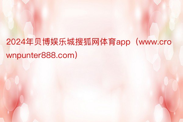 2024年贝博娱乐城搜狐网体育app（www.crownpunter888.com）