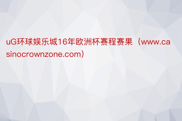 uG环球娱乐城16年欧洲杯赛程赛果（www.casinocrownzone.com）