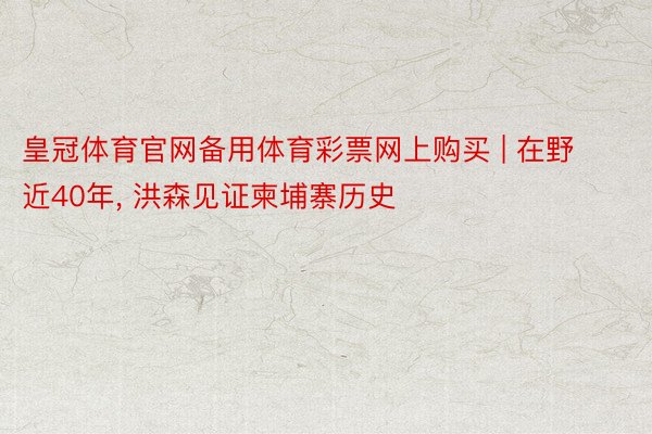 皇冠体育官网备用体育彩票网上购买 | 在野近40年, 洪森见证柬埔寨历史