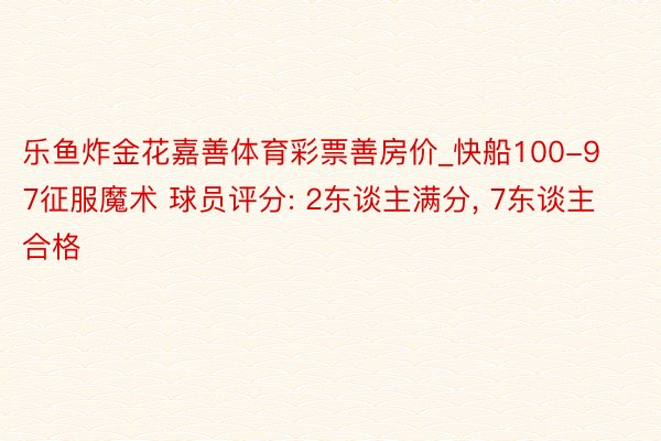 乐鱼炸金花嘉善体育彩票善房价_快船100-97征服魔术 球员评分: 2东谈主满分, 7东谈主合格
