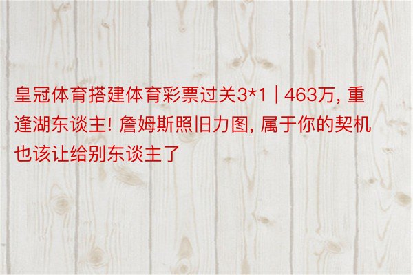 皇冠体育搭建体育彩票过关3*1 | 463万, 重逢湖东谈主! 詹姆斯照旧力图, 属于你的契机也该让给别东谈主了