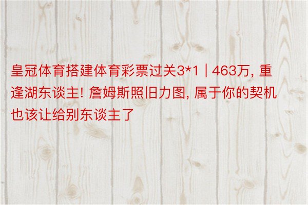 皇冠体育搭建体育彩票过关3*1 | 463万， 重逢湖东谈主! 詹姆斯照旧力图， 属于你的契机也该让给别东谈主了