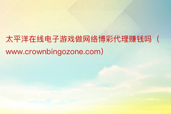 太平洋在线电子游戏做网络博彩代理赚钱吗（www.crownbingozone.com）