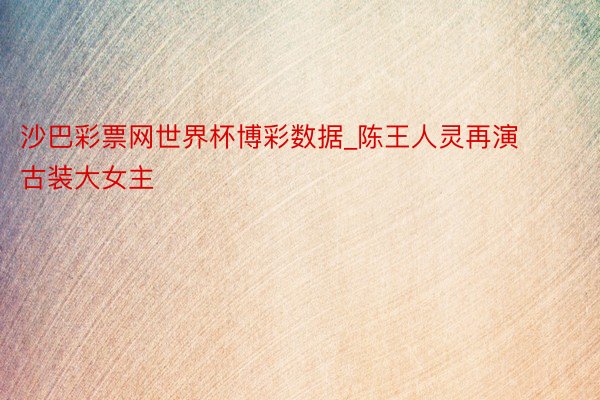 沙巴彩票网世界杯博彩数据_陈王人灵再演古装大女主‼️