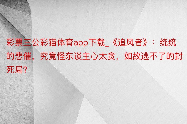 彩票三公彩猫体育app下载_《追风者》：统统的悲催，究竟怪东谈主心太贪，如故逃不了的封死局？