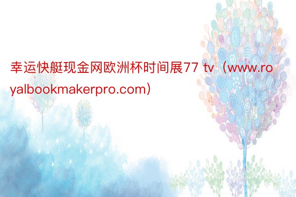 幸运快艇现金网欧洲杯时间展77 tv（www.royalbookmakerpro.com）