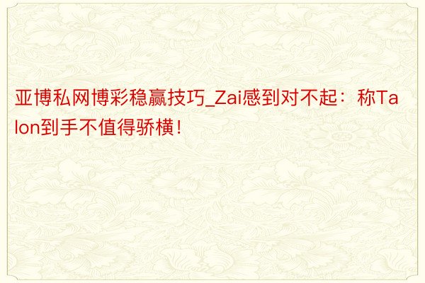 亚博私网博彩稳赢技巧_Zai感到对不起：称Talon到手不值得骄横！