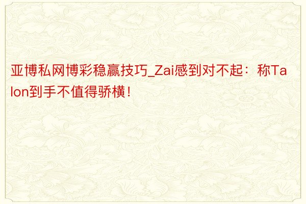 亚博私网博彩稳赢技巧_Zai感到对不起：称Talon到手不值得骄横！