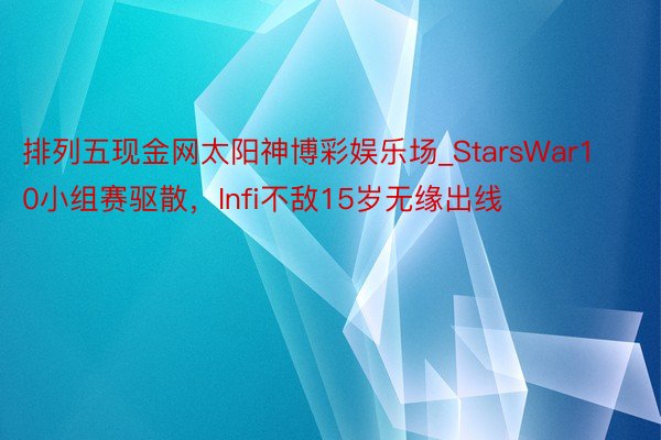 排列五现金网太阳神博彩娱乐场_StarsWar10小组赛驱散，Infi不敌15岁无缘出线