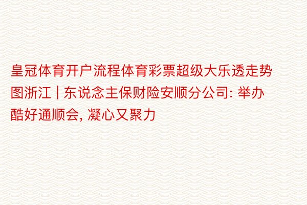 皇冠体育开户流程体育彩票超级大乐透走势图浙江 | 东说念主保财险安顺分公司: 举办酷好通顺会, 凝心又聚力
