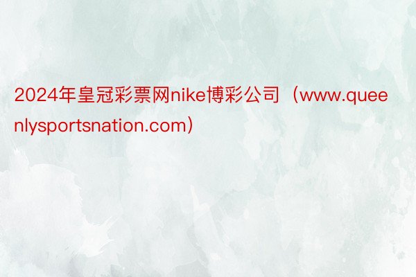 2024年皇冠彩票网nike博彩公司（www.queenlysportsnation.com）