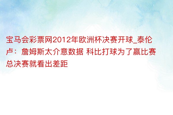 宝马会彩票网2012年欧洲杯决赛开球_泰伦卢：詹姆斯太介意数据 科比打球为了赢比赛 总决赛就看出差距