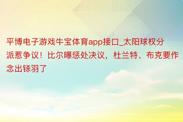 平博电子游戏牛宝体育app接口_太阳球权分派惹争议！比尔曝惩处决议，杜兰特、布克要作念出铩羽了