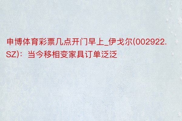 申博体育彩票几点开门早上_伊戈尔(002922.SZ)：当今移相变家具订单泛泛