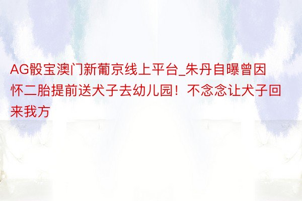 AG骰宝澳门新葡京线上平台_朱丹自曝曾因怀二胎提前送犬子去幼儿园！不念念让犬子回来我方