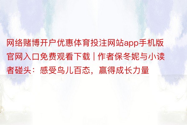 网络赌博开户优惠体育投注网站app手机版官网入口免费观看下载 | 作者保冬妮与小读者碰头：感受鸟儿百态，赢得成长力量