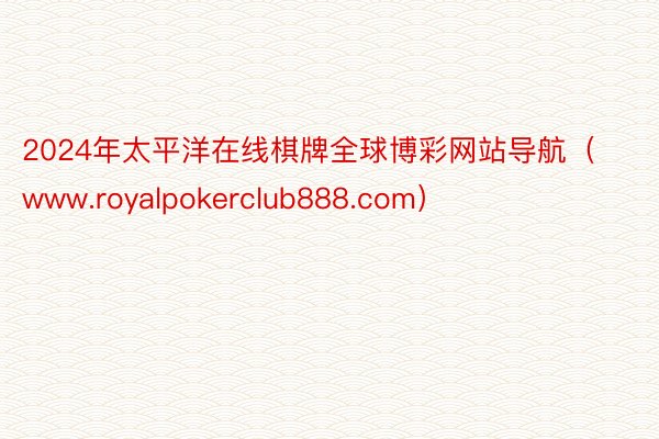 2024年太平洋在线棋牌全球博彩网站导航（www.royalpokerclub888.com）