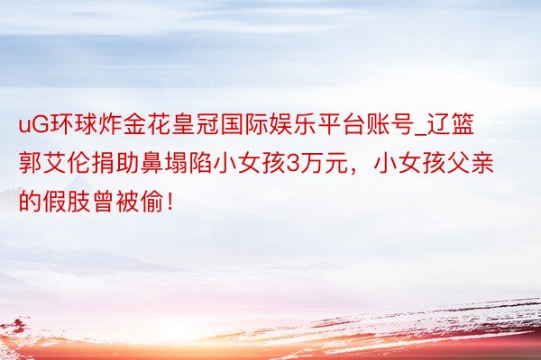 uG环球炸金花皇冠国际娱乐平台账号_辽篮郭艾伦捐助鼻塌陷小女孩3万元，小女孩父亲的假肢曾被偷！