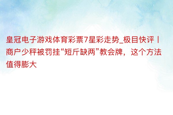 皇冠电子游戏体育彩票7星彩走势_极目快评丨商户少秤被罚挂“短斤缺两”教会牌，这个方法值得膨大