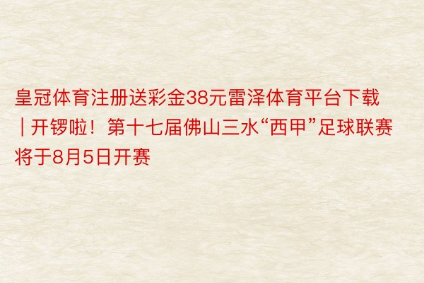 皇冠体育注册送彩金38元雷泽体育平台下载 | 开锣啦！第十七届佛山三水“西甲”足球联赛将于8月5日开赛