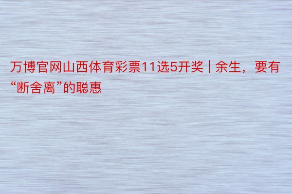 万博官网山西体育彩票11选5开奖 | 余生，要有“断舍离”的聪惠