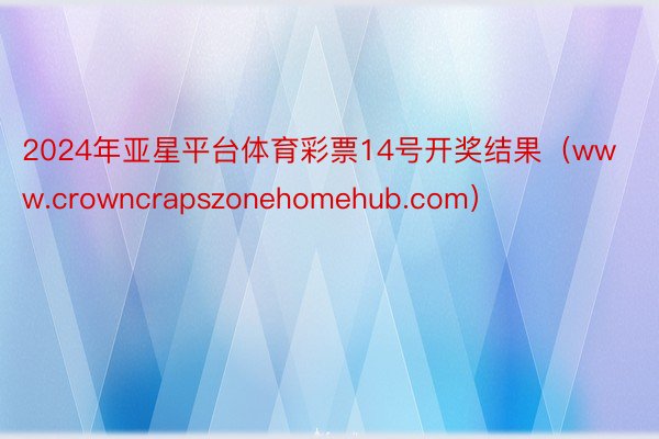 2024年亚星平台体育彩票14号开奖结果（www.crowncrapszonehomehub.com）
