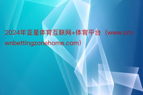 2024年亚星体育互联网+体育平台（www.crownbettingzonehome.com）