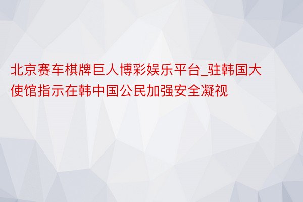 北京赛车棋牌巨人博彩娱乐平台_驻韩国大使馆指示在韩中国公民加强安全凝视