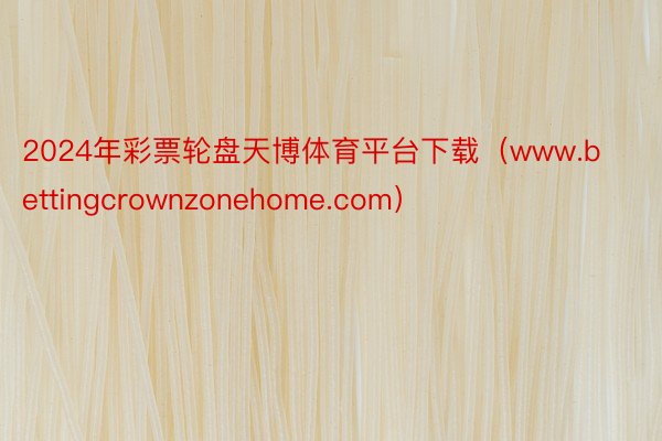 2024年彩票轮盘天博体育平台下载（www.bettingcrownzonehome.com）