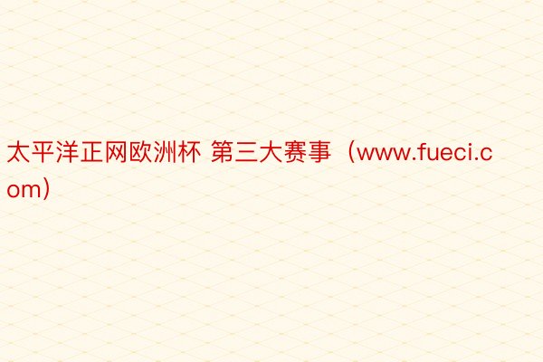 太平洋正网欧洲杯 第三大赛事（www.fueci.com）