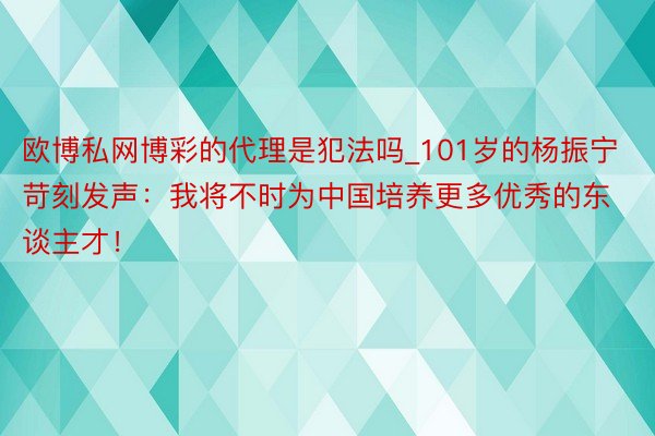 欧博私网博彩的代理是犯法吗_101岁的杨振宁苛刻发声：我将不时为中国培养更多优秀的东谈主才！