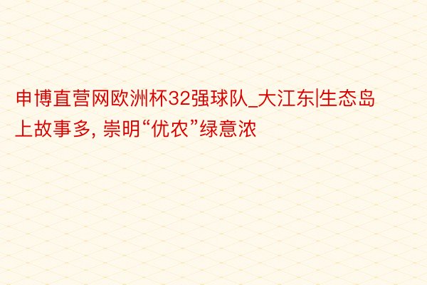 申博直营网欧洲杯32强球队_大江东|生态岛上故事多, 崇明“优农”绿意浓