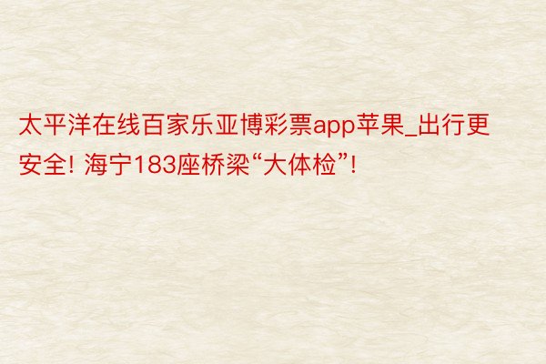 太平洋在线百家乐亚博彩票app苹果_出行更安全! 海宁183座桥梁“大体检”!