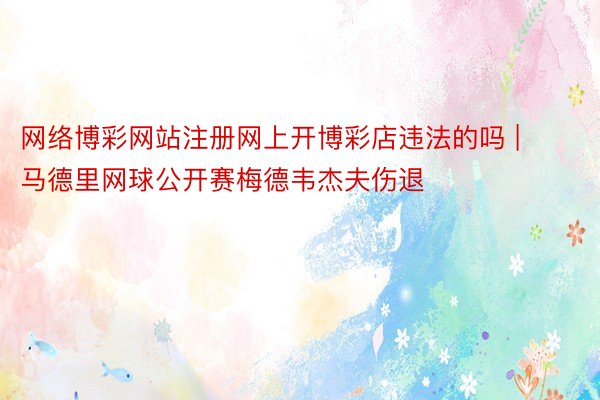 网络博彩网站注册网上开博彩店违法的吗 | 马德里网球公开赛梅德韦杰夫伤退