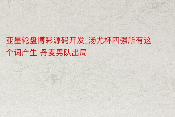 亚星轮盘博彩源码开发_汤尤杯四强所有这个词产生 丹麦男队出局