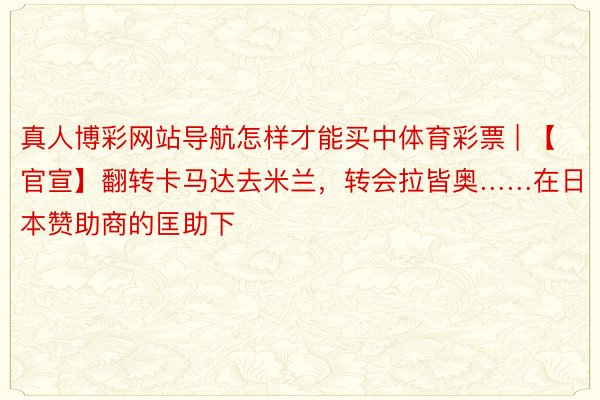 真人博彩网站导航怎样才能买中体育彩票 | 【官宣】翻转卡马达去米兰，转会拉皆奥……在日本赞助商的匡助下