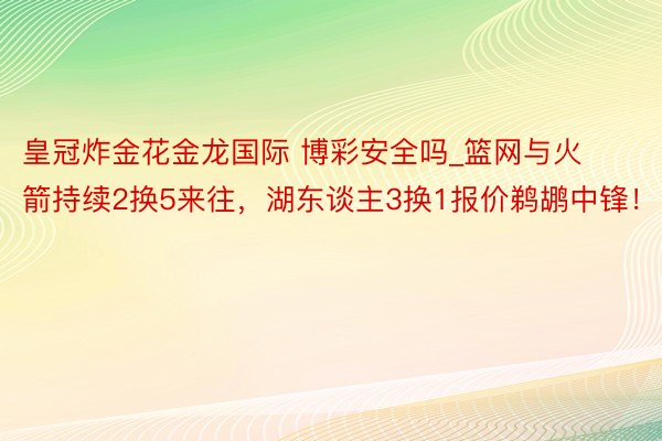 皇冠炸金花金龙国际 博彩安全吗_篮网与火箭持续2换5来往，湖东谈主3换1报价鹈鹕中锋！